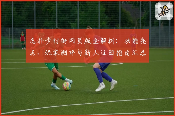 虎扑步行街网页版全解析：功能亮点、玩家测评与新人注册指南汇总