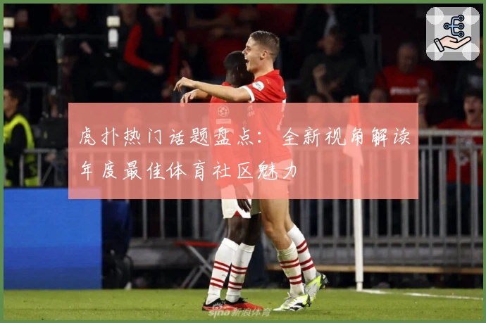 虎扑热门话题盘点：全新视角解读年度最佳体育社区魅力