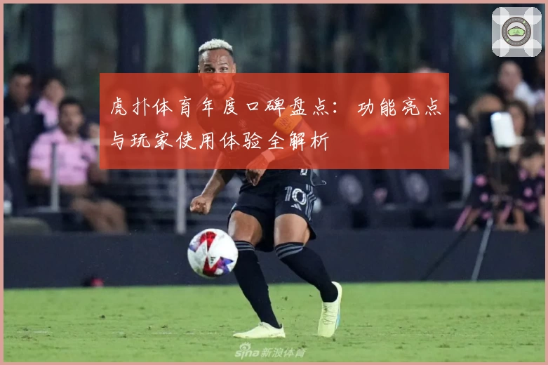 虎扑体育年度口碑盘点：功能亮点与玩家使用体验全解析