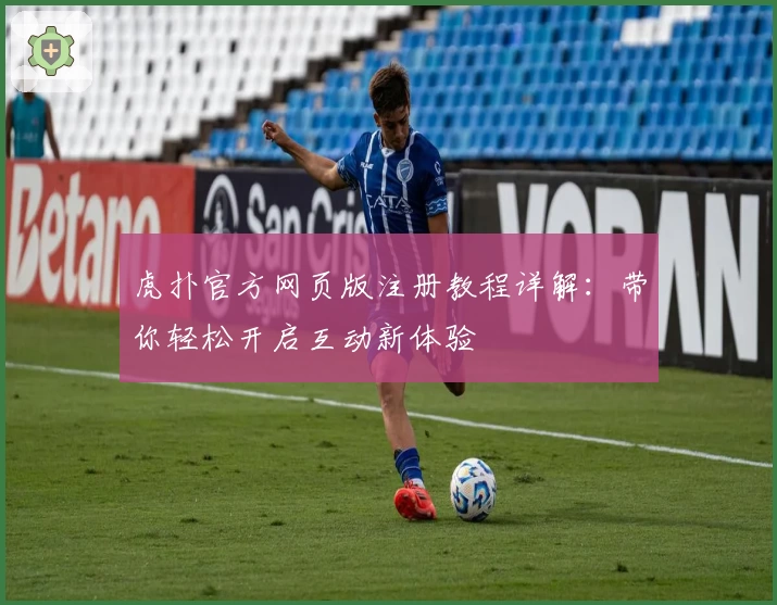 虎扑官方网页版注册教程详解：带你轻松开启互动新体验