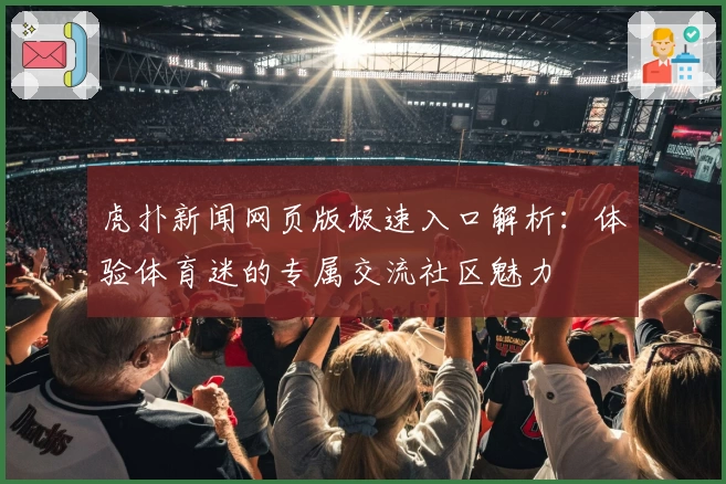 虎扑新闻网页版极速入口解析：体验体育迷的专属交流社区魅力