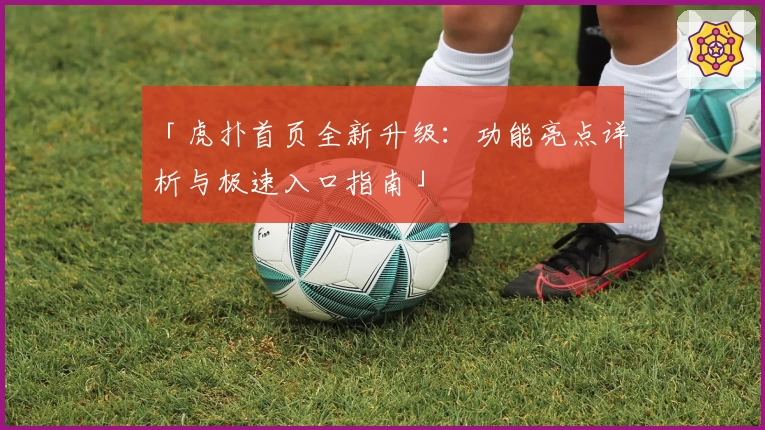 「虎扑首页全新升级：功能亮点详析与极速入口指南」