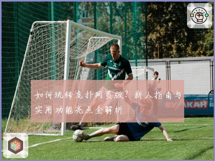 如何玩转虎扑网页版？新人指南与实用功能亮点全解析