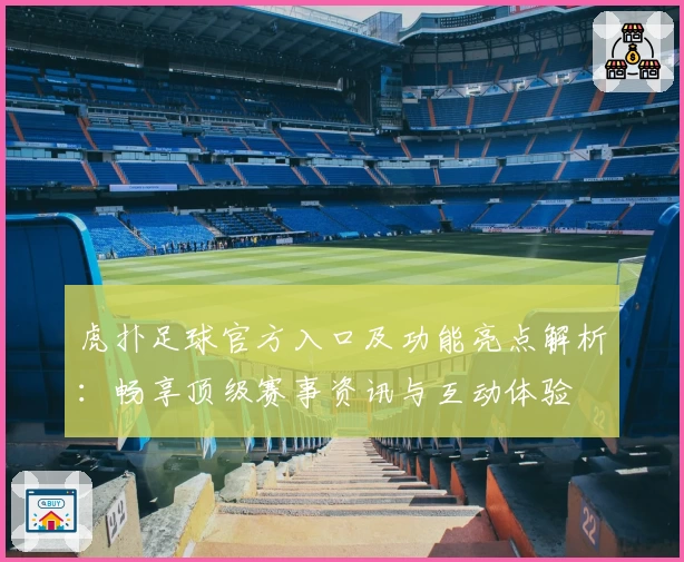 虎扑足球官方入口及功能亮点解析：畅享顶级赛事资讯与互动体验