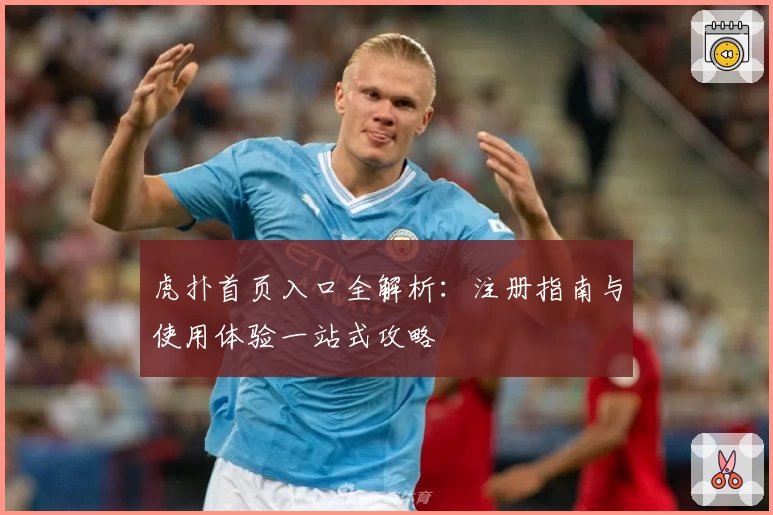 虎扑首页入口全解析：注册指南与使用体验一站式攻略