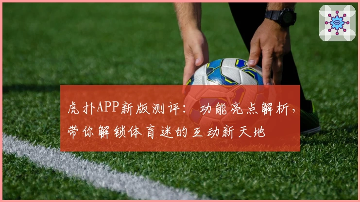 虎扑APP新版测评：功能亮点解析，带你解锁体育迷的互动新天地