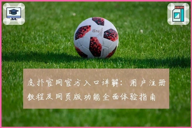 虎扑官网官方入口详解：用户注册教程及网页版功能全面体验指南