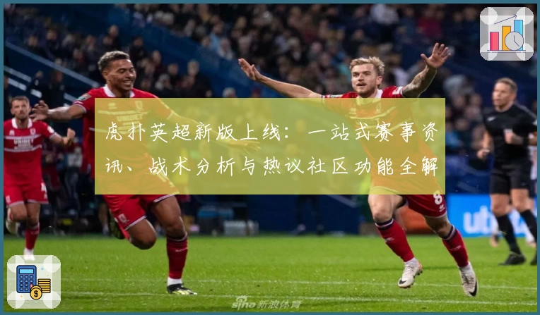 虎扑英超新版上线：一站式赛事资讯、战术分析与热议社区功能全解析