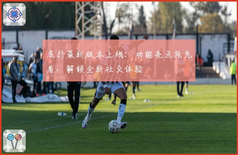 虎扑最新版本上线：功能亮点抢先看，解锁全新社交体验