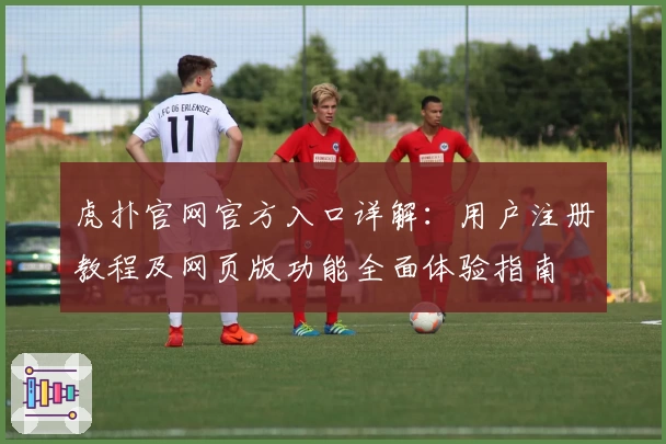 虎扑官网官方入口详解：用户注册教程及网页版功能全面体验指南