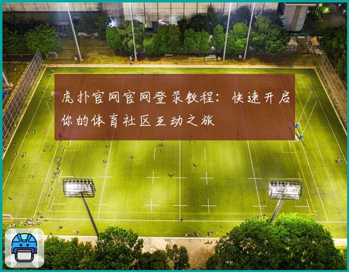虎扑官网官网登录教程：快速开启你的体育社区互动之旅