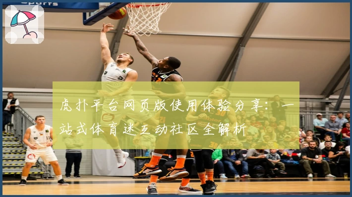 虎扑平台网页版使用体验分享：一站式体育迷互动社区全解析