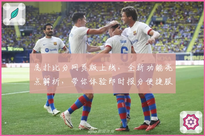 虎扑比分网页版上线,全新功能亮点解析,带你体验即时报分便捷服务