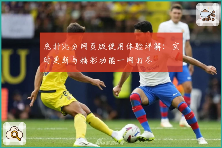 虎扑比分网页版使用体验详解：实时更新与精彩功能一网打尽