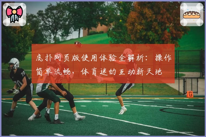 虎扑网页版使用体验全解析：操作简单流畅，体育迷的互动新天地