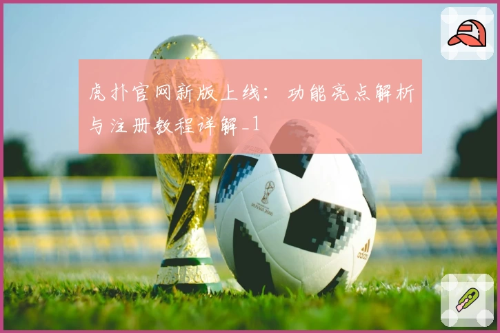 虎扑官网新版上线：功能亮点解析与注册教程详解_1
