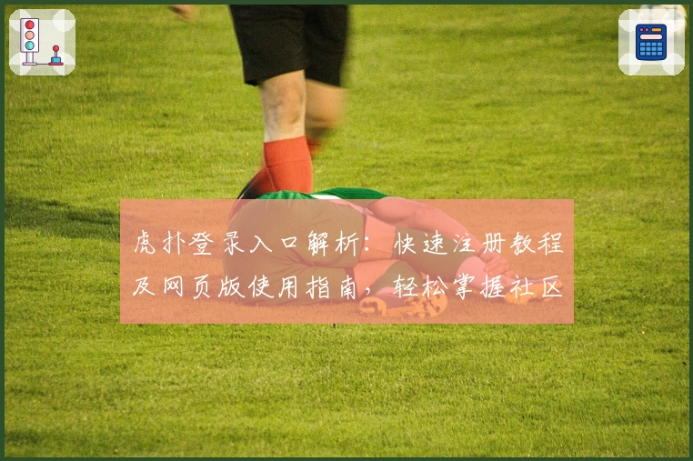 虎扑登录入口解析:快速注册教程及网页版使用指南,轻松掌握社区互动技巧