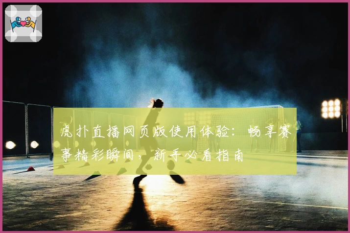 虎扑直播网页版使用体验：畅享赛事精彩瞬间，新手必看指南