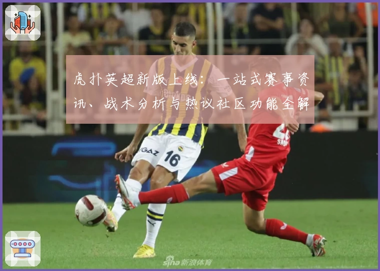 虎扑英超新版上线：一站式赛事资讯、战术分析与热议社区功能全解析