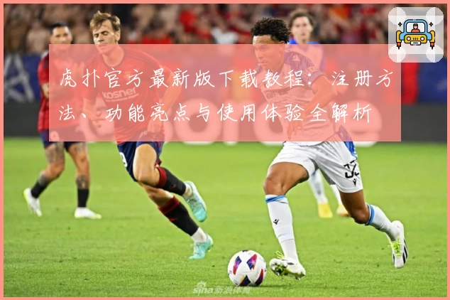 虎扑官方最新版下载教程：注册方法、功能亮点与使用体验全解析