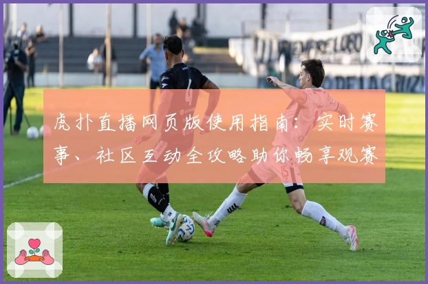虎扑直播网页版使用指南：实时赛事、社区互动全攻略助你畅享观赛体验