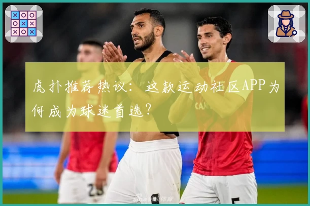 虎扑推荐热议：这款运动社区APP为何成为球迷首选？