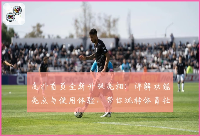 虎扑首页全新升级亮相:详解功能亮点与使用体验,带你玩转体育社区