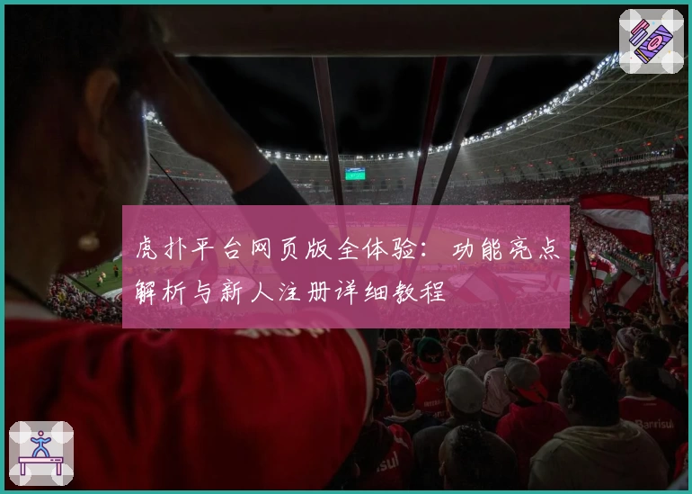 虎扑平台网页版全体验：功能亮点解析与新人注册详细教程
