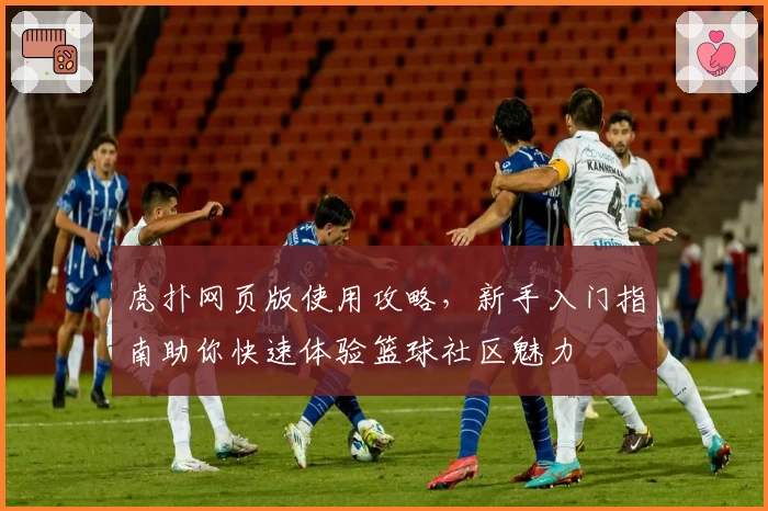虎扑网页版使用攻略，新手入门指南助你快速体验篮球社区魅力