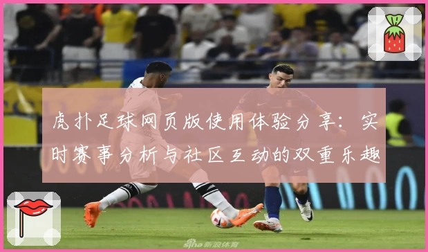 虎扑足球网页版使用体验分享：实时赛事分析与社区互动的双重乐趣