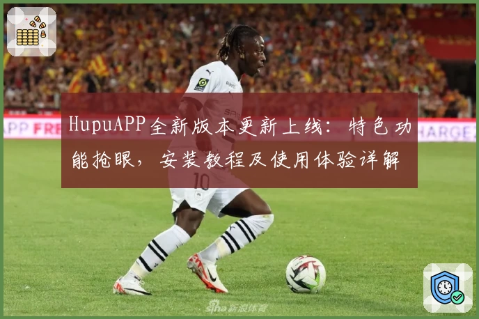 HupuAPP全新版本更新上线：特色功能抢眼，安装教程及使用体验详解