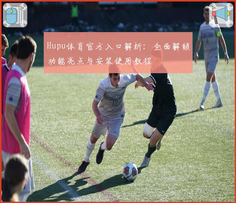 Hupu体育官方入口解析：全面解锁功能亮点与安装使用教程