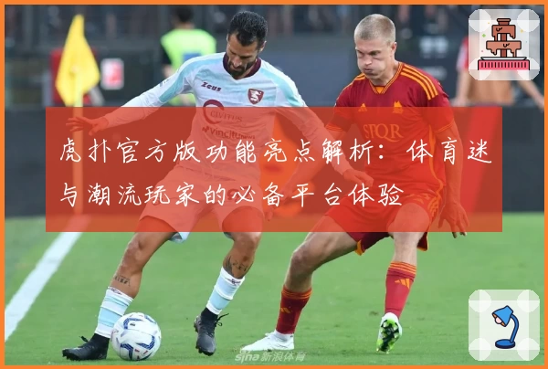 虎扑官方版功能亮点解析：体育迷与潮流玩家的必备平台体验