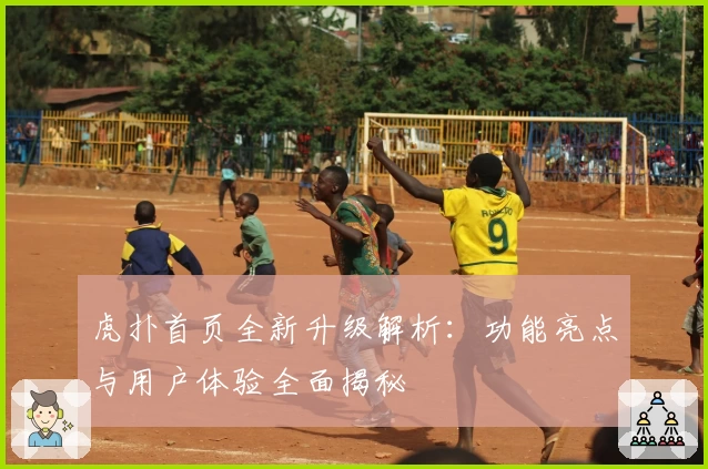 虎扑首页全新升级解析：功能亮点与用户体验全面揭秘