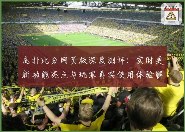 虎扑比分网页版深度测评：实时更新功能亮点与玩家真实使用体验解析