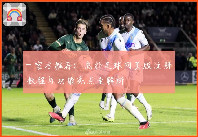 - 官方推荐：虎扑足球网页版注册教程与功能亮点全解析